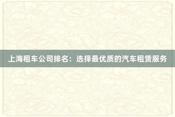 上海租车公司排名：选择最优质的汽车租赁服务