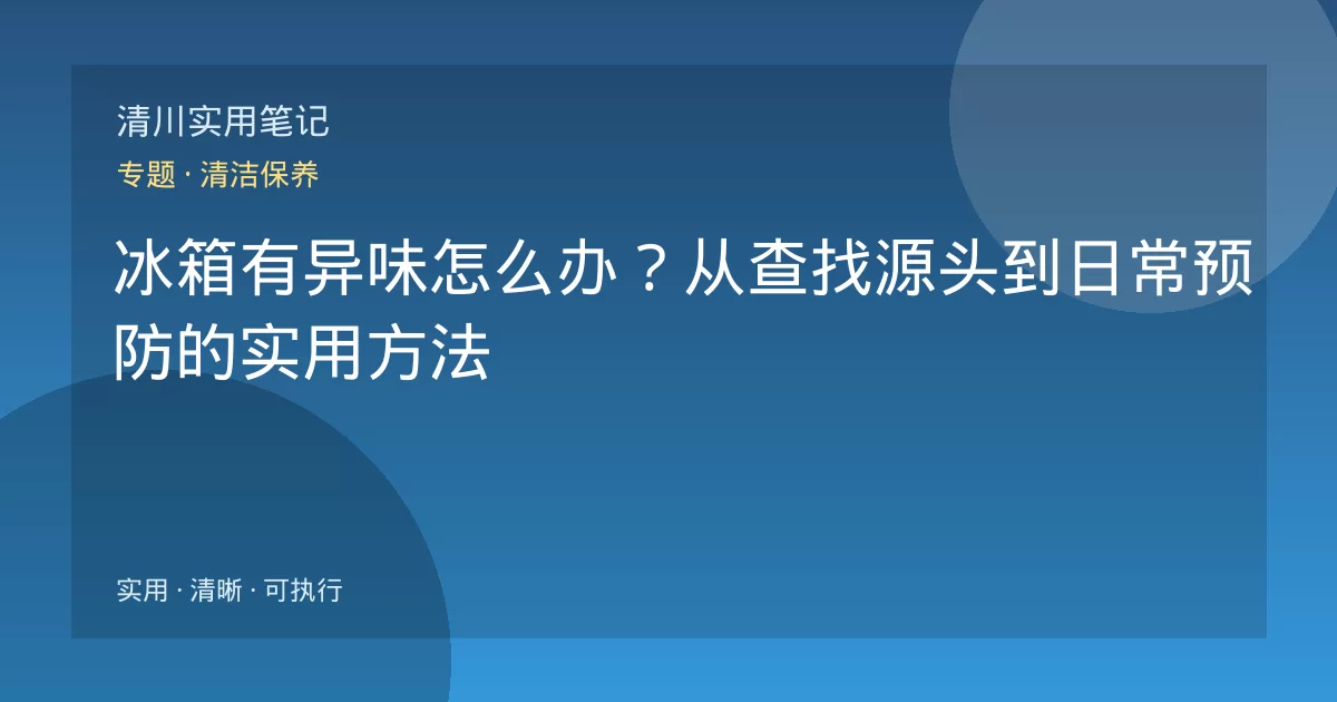 冰箱有异味怎么办?从查找源头到日常预防的实用方法