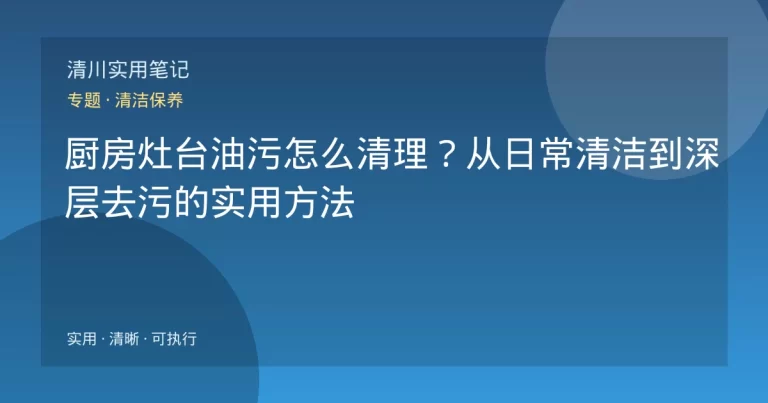 厨房灶台油污怎么清理？从日常清洁到深层去污的实用方法