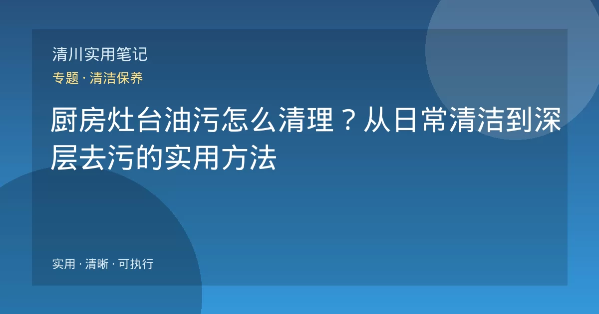 厨房灶台油污怎么清理？从日常清洁到深层去污的实用方法