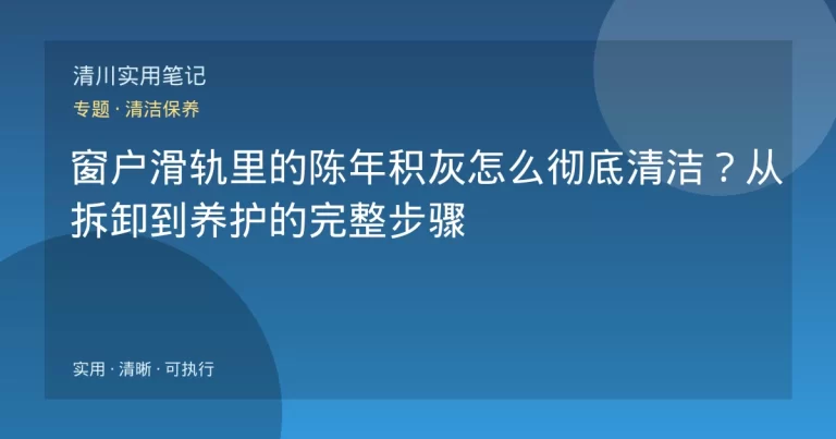 窗户滑轨里的陈年积灰怎么彻底清洁？从拆卸到养护的完整步骤