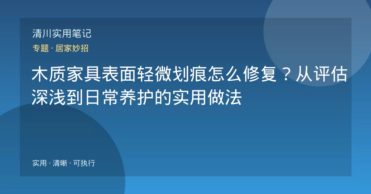 木质家具表面轻微划痕怎么修复？从评估深浅到日常养护的实用做法