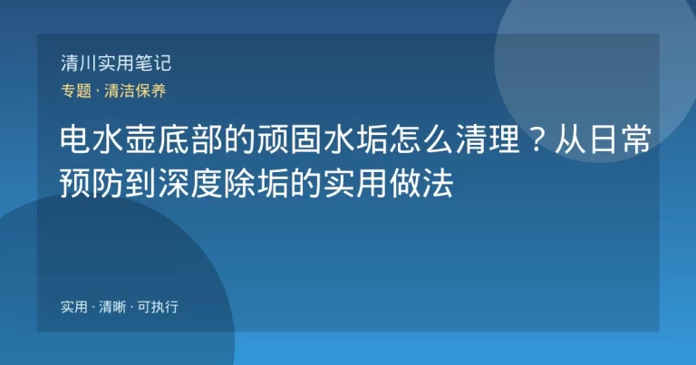 电水壶底部的顽固水垢怎么清理？从日常预防到深度除垢的实用做法