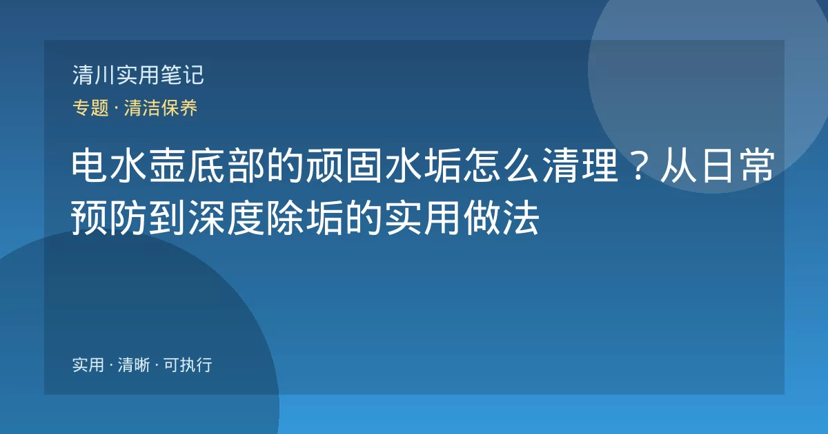 电水壶底部的顽固水垢怎么清理？从日常预防到深度除垢的实用做法