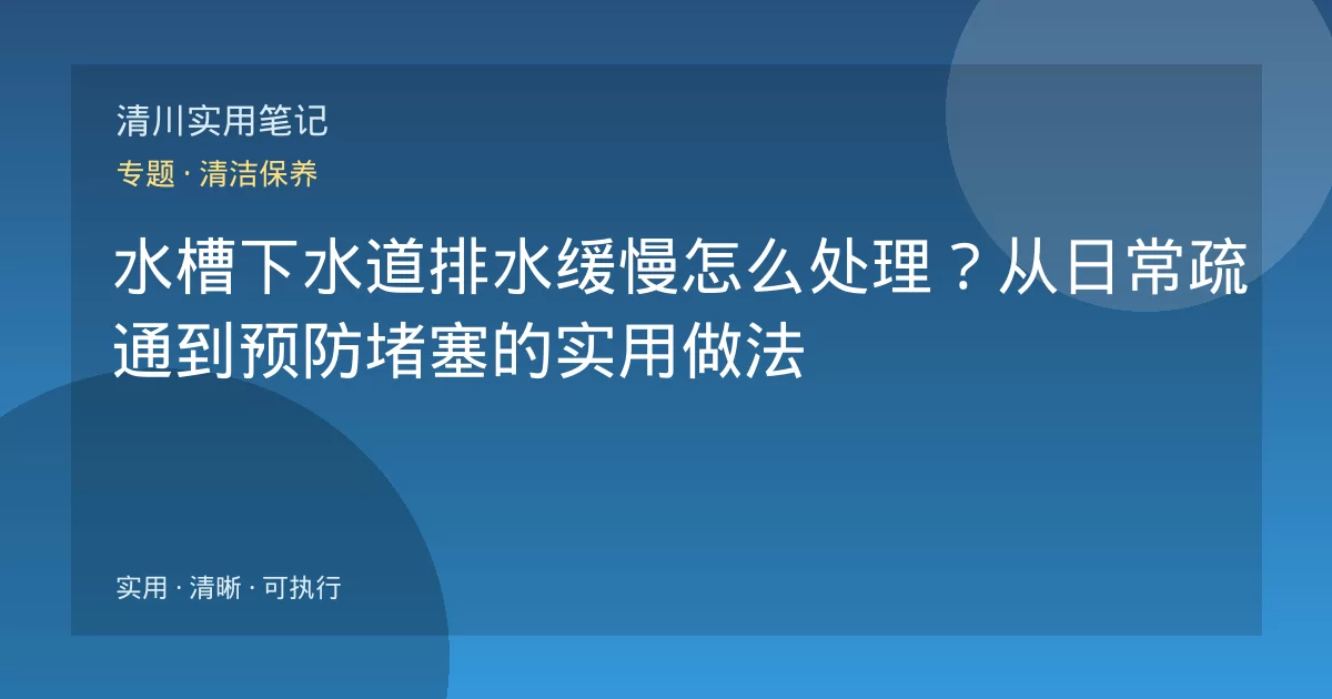 水槽下水道排水缓慢怎么处理？从日常疏通到预防堵塞的实用做法