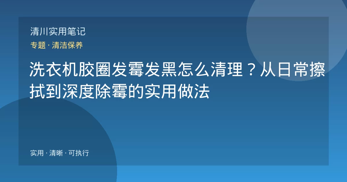 洗衣机胶圈发霉发黑怎么清理？从日常擦拭到深度除霉的实用做法