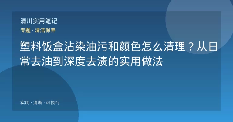 塑料饭盒沾染油污和颜色怎么清理？从日常去油到深度去渍的实用做法