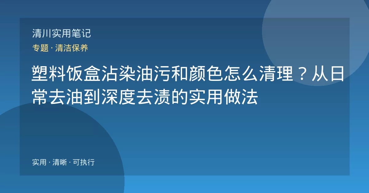 塑料饭盒沾染油污和颜色怎么清理?从日常去油到深度去渍的实用做法